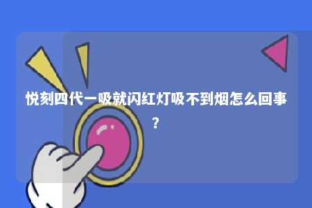 悦刻四代一吸就闪红灯吸不到烟怎么回事？ 